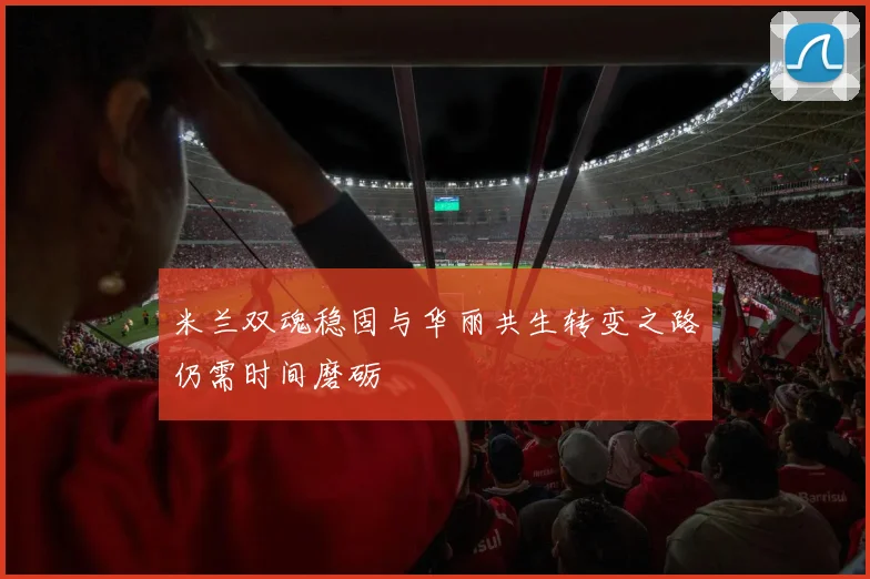 米兰双魂稳固与华丽共生转变之路仍需时间磨砺