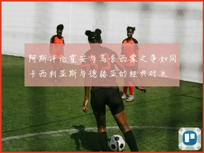 阿斯评论霍安与乌奈西蒙之争如同卡西利亚斯与德赫亚的经典对决