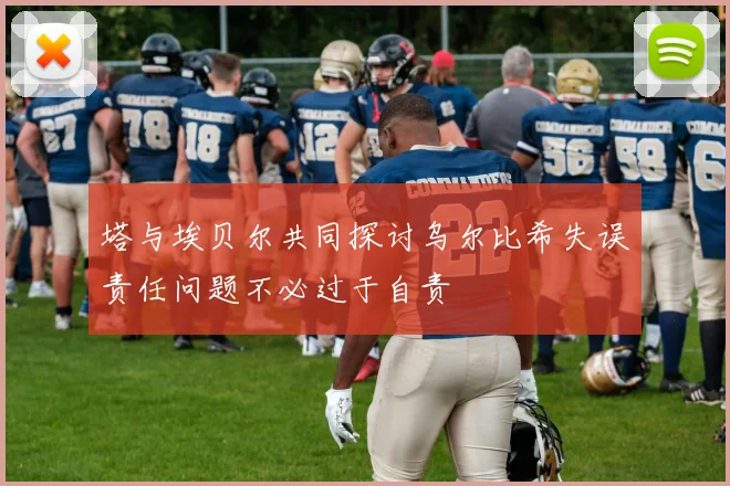 塔与埃贝尔共同探讨乌尔比希失误责任问题不必过于自责