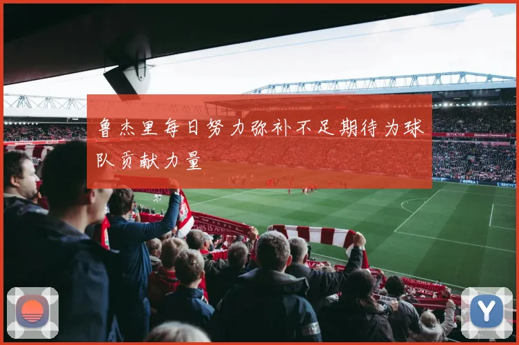 鲁杰里每日努力弥补不足期待为球队贡献力量