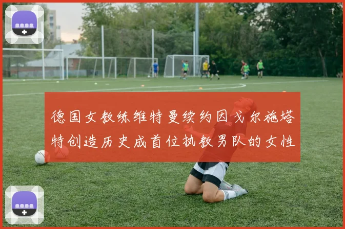 德国女教练维特曼续约因戈尔施塔特创造历史成首位执教男队的女性教练