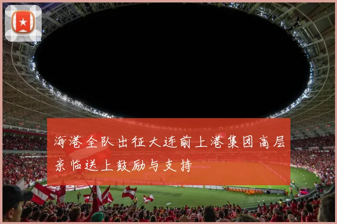 海港全队出征大连前上港集团高层亲临送上鼓励与支持