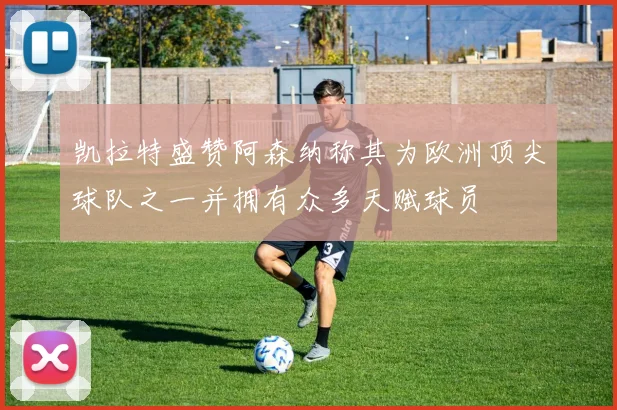 凯拉特盛赞阿森纳称其为欧洲顶尖球队之一并拥有众多天赋球员