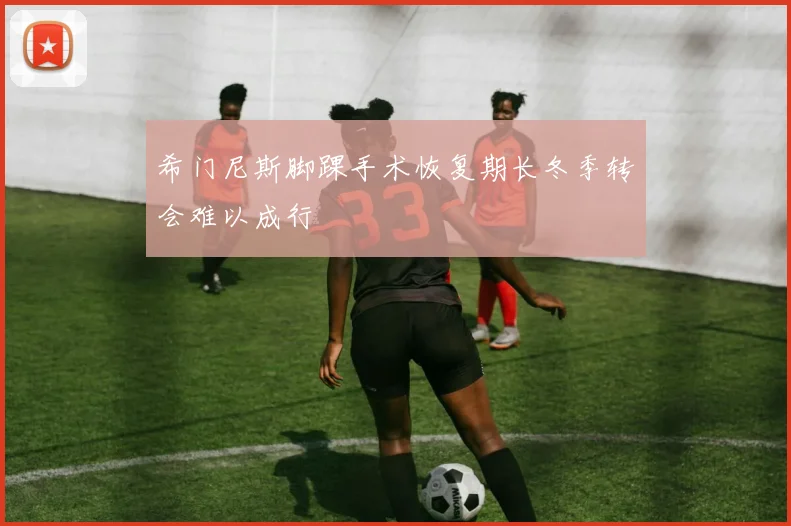 希门尼斯脚踝手术恢复期长冬季转会难以成行