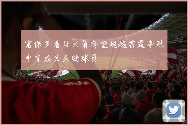 富保罗看好火箭有望超越雷霆争冠申京成为关键球员