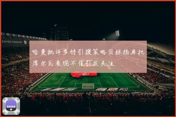 哈曼批评多特引援策略贝林扬库托席尔瓦表现不佳引发关注