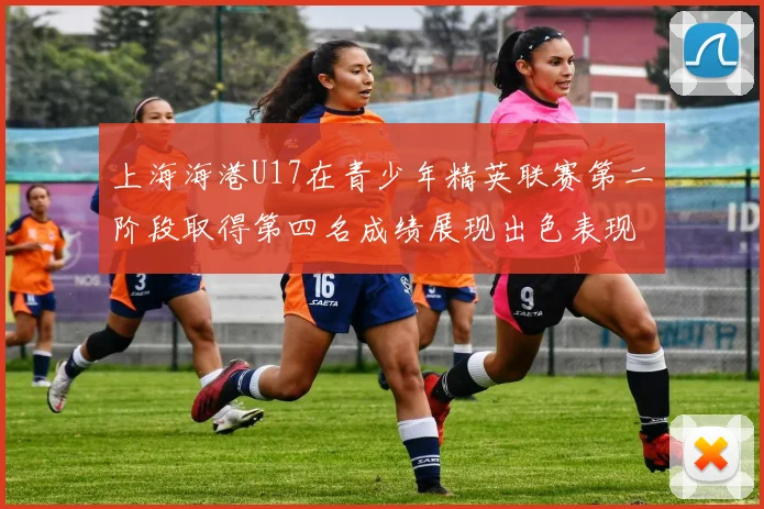 上海海港U17在青少年精英联赛第二阶段取得第四名成绩展现出色表现