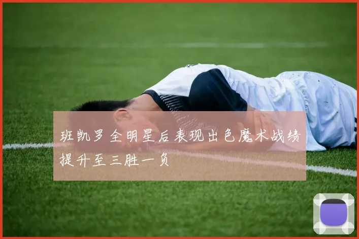 班凯罗全明星后表现出色魔术战绩提升至三胜一负
