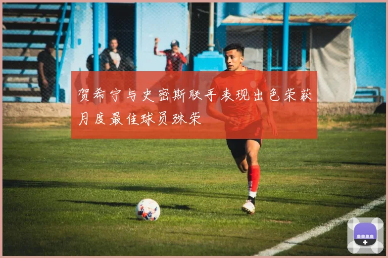贺希宁与史密斯联手表现出色荣获月度最佳球员殊荣