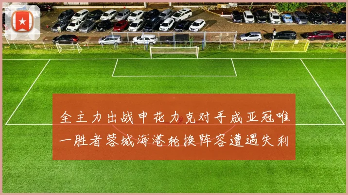 全主力出战申花力克对手成亚冠唯一胜者蓉城海港轮换阵容遭遇失利