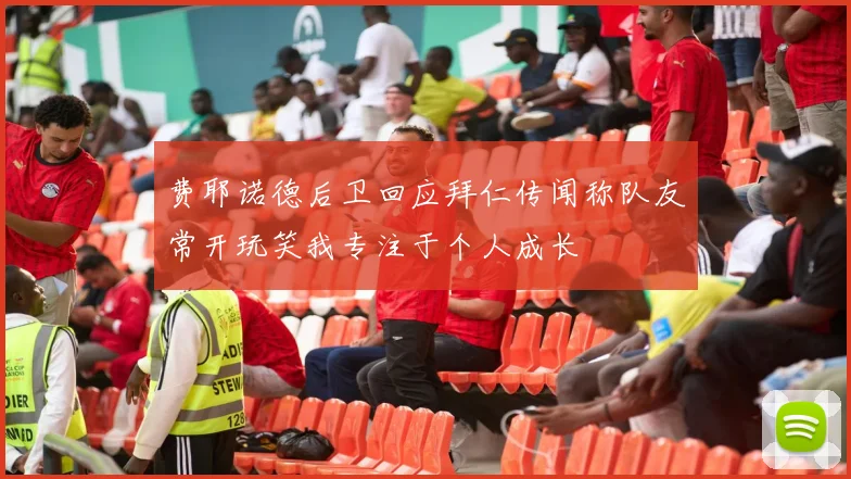 费耶诺德后卫回应拜仁传闻称队友常开玩笑我专注于个人成长