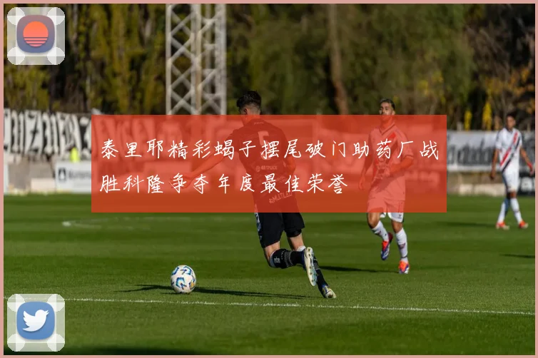 泰里耶精彩蝎子摆尾破门助药厂战胜科隆争夺年度最佳荣誉