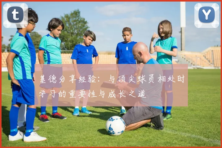 基德分享经验：与顶尖球员相处时学习的重要性与成长之道