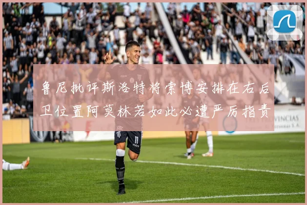 鲁尼批评斯洛特将索博安排在右后卫位置阿莫林若如此必遭严厉指责