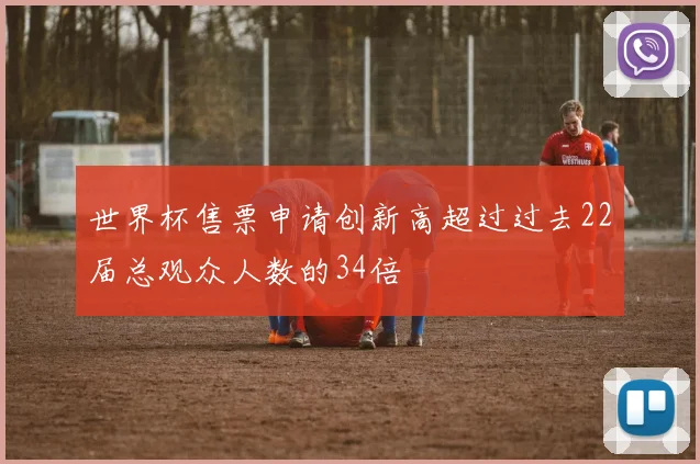 世界杯售票申请创新高超过过去22届总观众人数的34倍