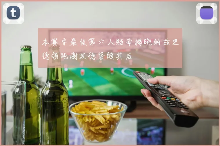 本赛季最佳第六人赔率揭晓纳兹里德领跑谢泼德紧随其后