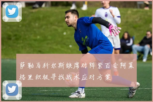萨勒马科尔斯缺席对阵紫百合阿莱格里积极寻找战术应对方案