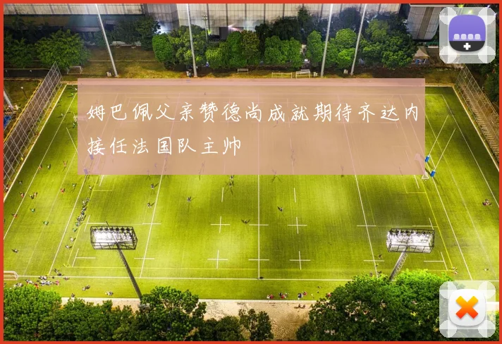 姆巴佩父亲赞德尚成就期待齐达内接任法国队主帅