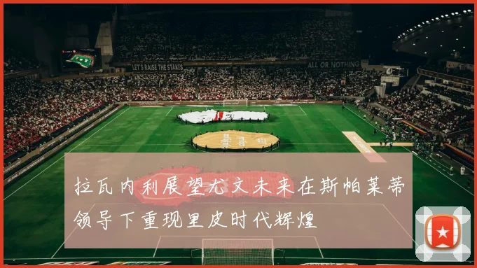 拉瓦内利展望尤文未来在斯帕莱蒂领导下重现里皮时代辉煌