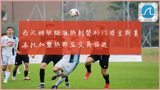 西汉姆联瞄准热刺替补门将金斯基本托加盟热那亚交易临近