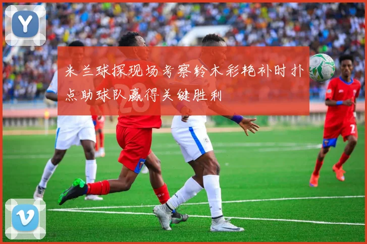 米兰球探现场考察铃木彩艳补时扑点助球队赢得关键胜利