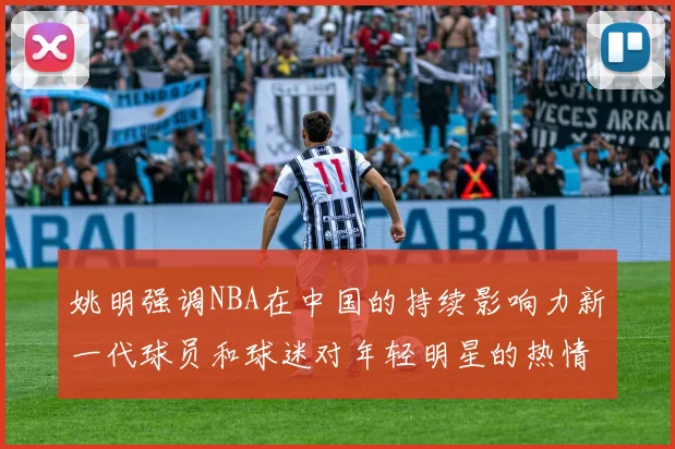 姚明强调NBA在中国的持续影响力新一代球员和球迷对年轻明星的热情不减