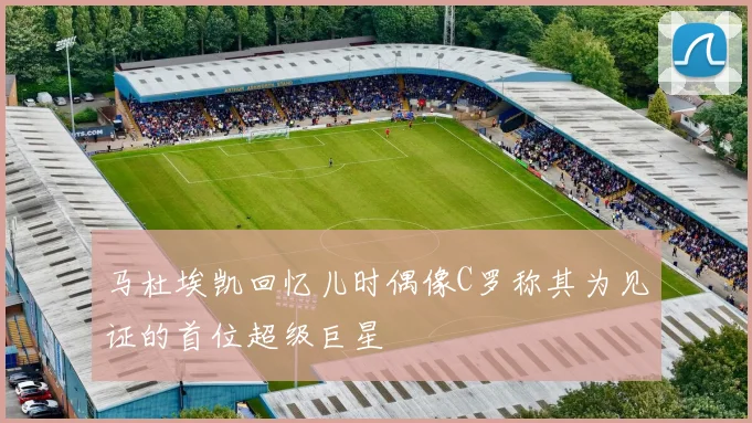 马杜埃凯回忆儿时偶像C罗称其为见证的首位超级巨星