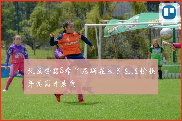 父亲透露S希门尼斯在米兰生活愉快并无离开意向