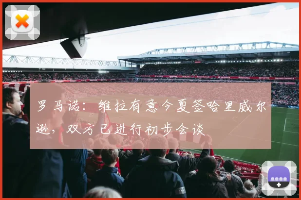 罗马诺：维拉有意今夏签哈里威尔逊，双方已进行初步会谈