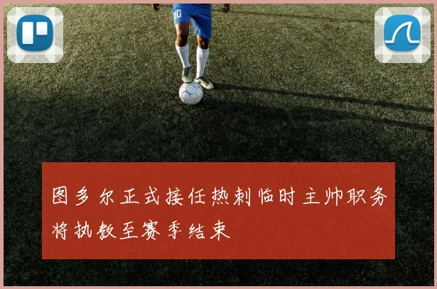 图多尔正式接任热刺临时主帅职务将执教至赛季结束