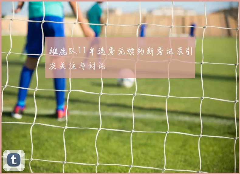 雄鹿队11年选秀无续约新秀记录引发关注与讨论
