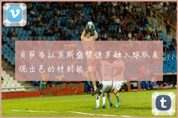 贡萨洛拉莫斯盛赞德罗融入球队表现出色的特别能力