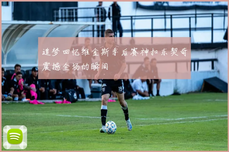 追梦回忆维金斯季后赛神扣东契奇震撼全场的瞬间
