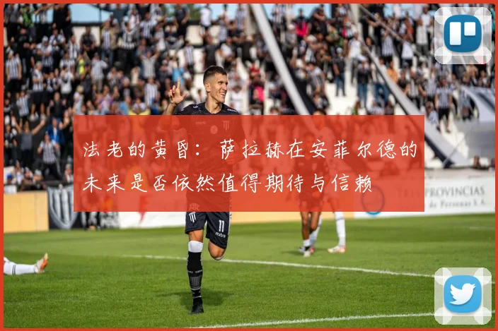 法老的黄昏：萨拉赫在安菲尔德的未来是否依然值得期待与信赖