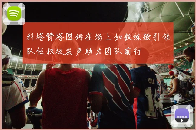 科塔赞塔图姆在场上如教练般引领队伍积极发声助力团队前行