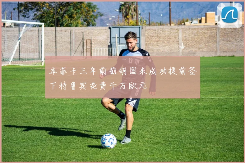 本菲卡三年前截胡国米成功提前签下特鲁宾花费千万欧元