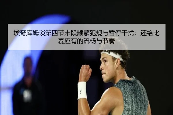 埃奇库姆谈第四节末段频繁犯规与暂停干扰：还给比赛应有的流畅与节奏 | hth