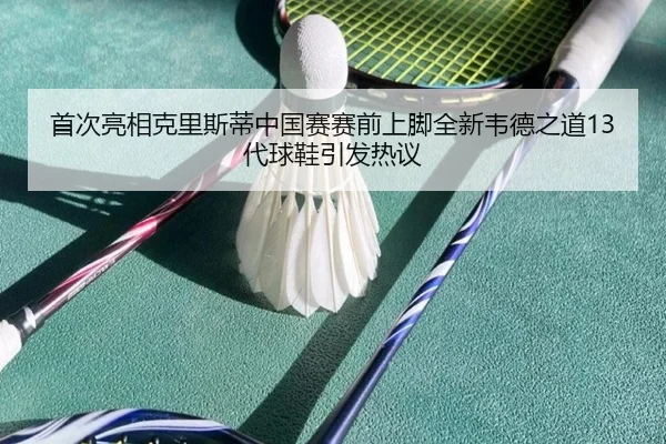 首次亮相克里斯蒂中国赛赛前上脚全新韦德之道13代球鞋引发热议（hth）